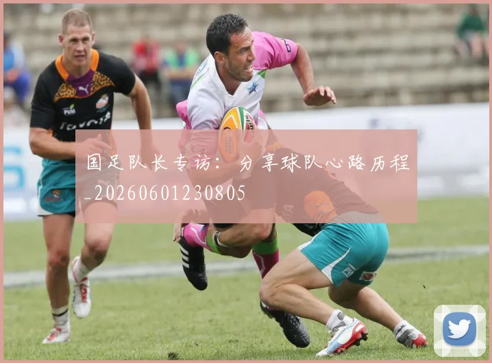 国足队长专访：分享球队心路历程_20260601230805