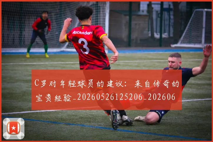 C罗对年轻球员的建议：来自传奇的宝贵经验_20260526125206_20260606165351