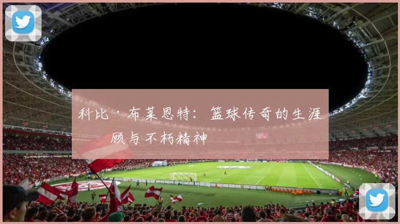科比·布莱恩特：篮球传奇的生涯回顾与不朽精神