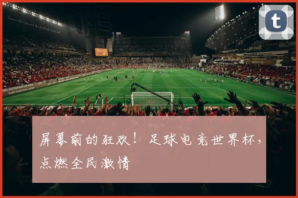 屏幕前的狂欢！足球电竞世界杯，点燃全民激情