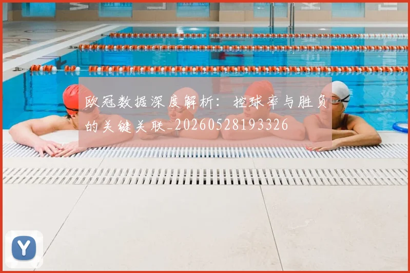 欧冠数据深度解析：控球率与胜负的关键关联_20260528193326