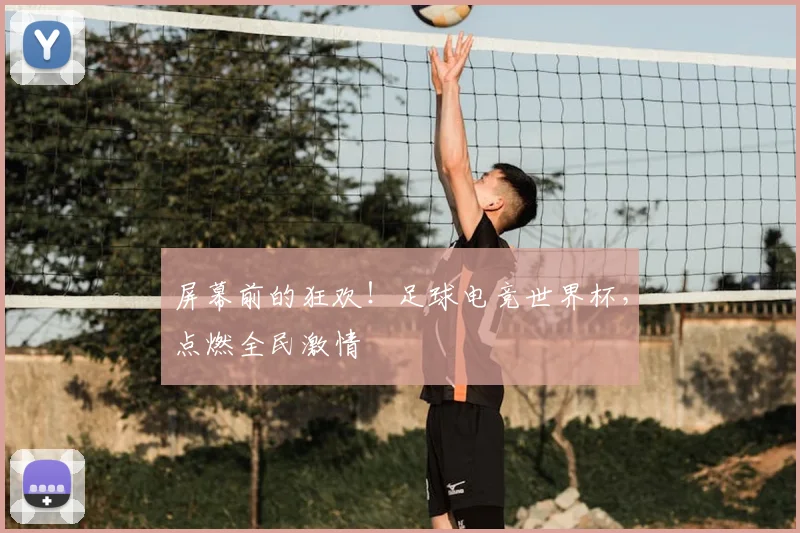 屏幕前的狂欢！足球电竞世界杯，点燃全民激情