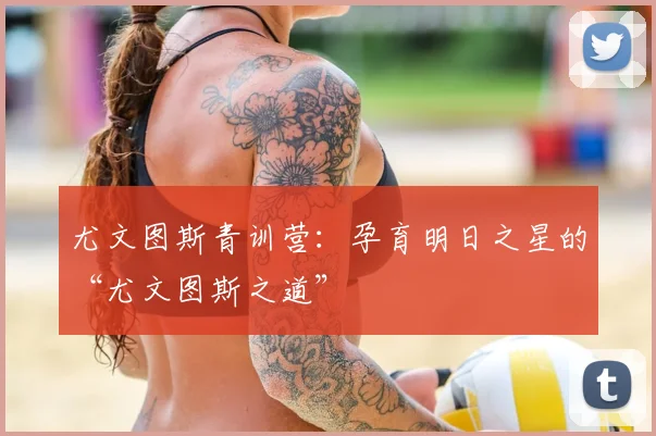 尤文图斯青训营：孕育明日之星的“尤文图斯之道”