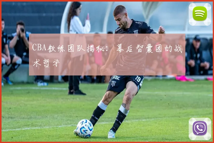CBA教练团队揭秘：幕后智囊团的战术哲学