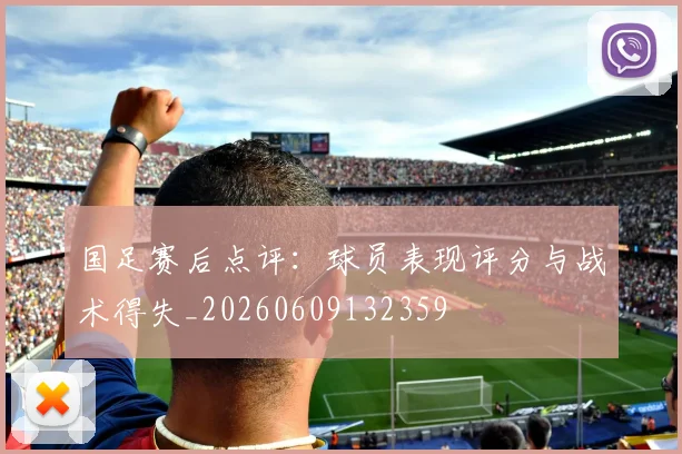 国足赛后点评：球员表现评分与战术得失_20260609132359