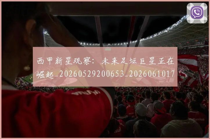 西甲新星观察：未来足坛巨星正在崛起_20260529200653_20260610170211