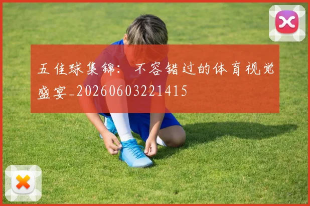 五佳球集锦：不容错过的体育视觉盛宴_20260603221415