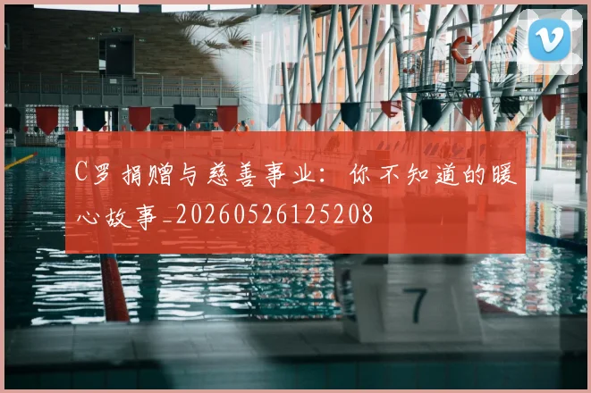 C罗捐赠与慈善事业：你不知道的暖心故事_20260526125208