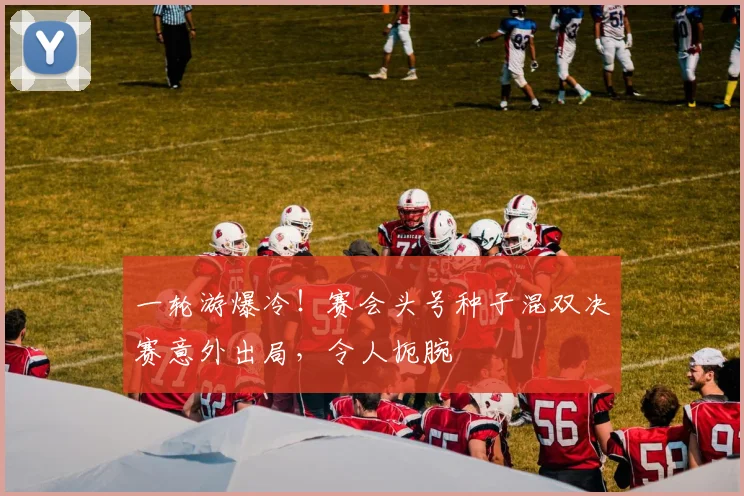 一轮游爆冷！赛会头号种子混双决赛意外出局，令人扼腕