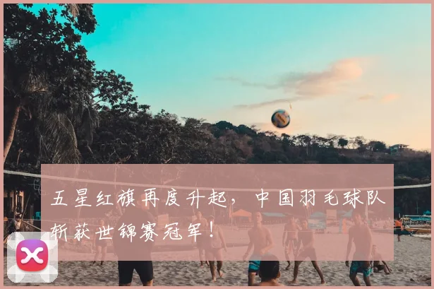 五星红旗再度升起，中国羽毛球队斩获世锦赛冠军！