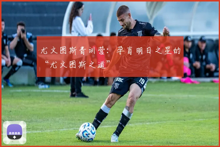 尤文图斯青训营:孕育明日之星的“尤文图斯之道”
