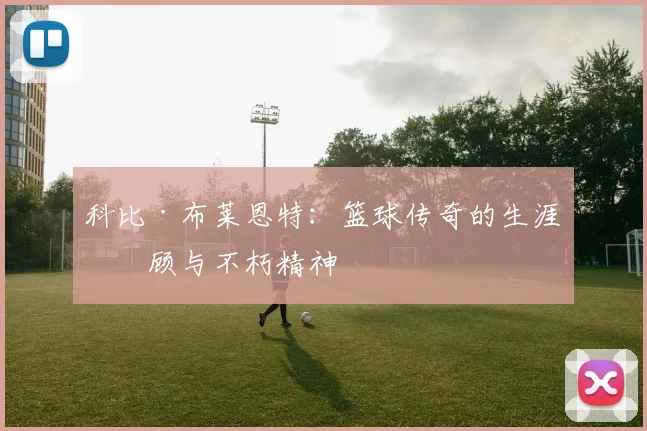 科比·布莱恩特：篮球传奇的生涯回顾与不朽精神