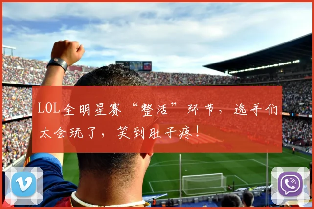 LOL全明星赛“整活”环节，选手们太会玩了，笑到肚子疼！